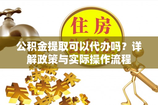庄河公积金提取可以代办吗？详解政策与实际操作流程