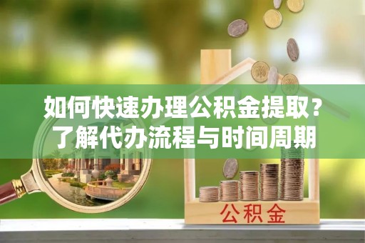 庄河如何快速办理公积金提取？了解代办流程与时间周期