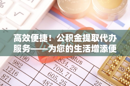 庄河高效便捷！公积金提取代办服务——为您的生活增添便利