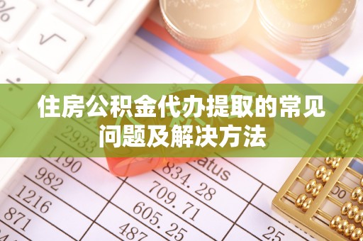 庄河住房公积金代办提取的常见问题及解决方法