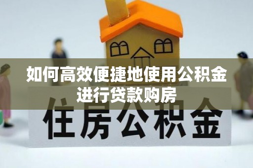 庄河如何高效便捷地使用公积金进行贷款购房