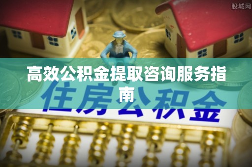 庄河高效公积金提取咨询服务指南