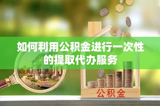 庄河如何利用公积金进行一次性的提取代办服务