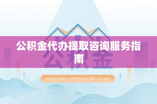 庄河公积金代办提取咨询服务指南