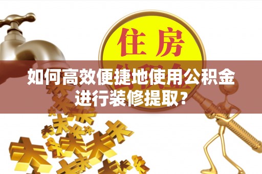 庄河如何高效便捷地使用公积金进行装修提取？