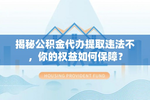 庄河揭秘公积金代办提取违法不，你的权益如何保障？