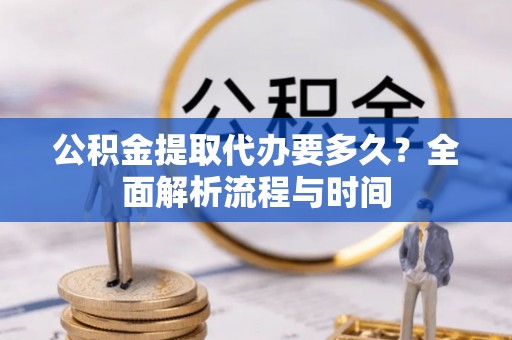 庄河公积金提取代办要多久？全面解析流程与时间