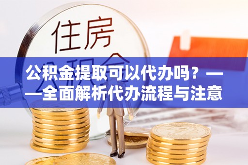庄河公积金提取可以代办吗？——全面解析代办流程与注意事项