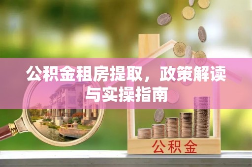 庄河公积金租房提取，政策解读与实操指南